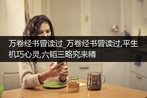 万卷经书曾读过_万卷经书曾读过,平生机巧心灵,六韬三略究来精